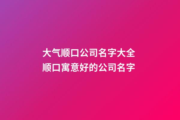 大气顺口公司名字大全 顺口寓意好的公司名字-第1张-公司起名-玄机派